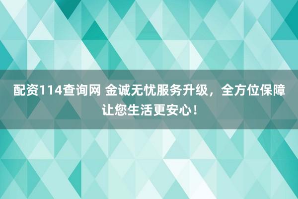 配资114查询网 金诚无忧服务升级,全方位保障让您生活更安心!