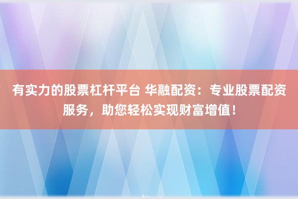 有实力的股票杠杆平台 华融配资：专业股票配资服务，助您轻松实现财富增值！