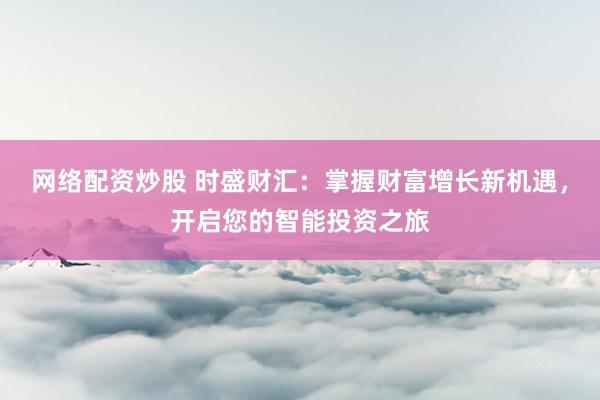网络配资炒股 时盛财汇：掌握财富增长新机遇，开启您的智能投资之旅