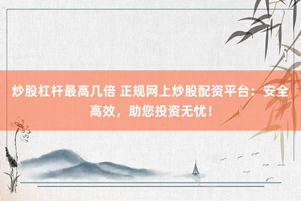 炒股杠杆最高几倍 正规网上炒股配资平台：安全高效，助您投资无忧！