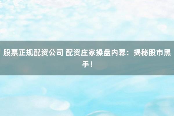 股票正规配资公司 配资庄家操盘内幕：揭秘股市黑手！