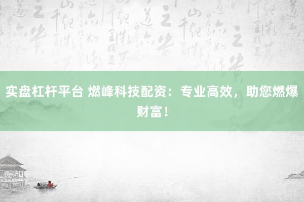 实盘杠杆平台 燃峰科技配资：专业高效，助您燃爆财富！