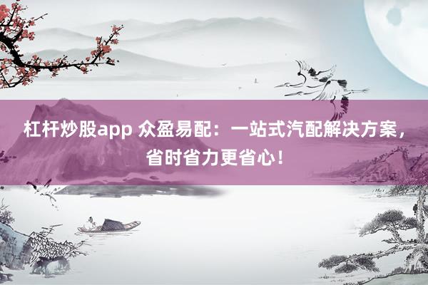 杠杆炒股app 众盈易配：一站式汽配解决方案，省时省力更省心！