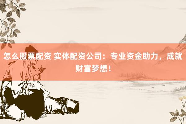 怎么股票配资 实体配资公司：专业资金助力，成就财富梦想！