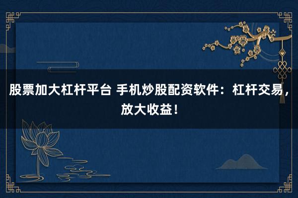 股票加大杠杆平台 手机炒股配资软件:杠杆交易,放大收益!