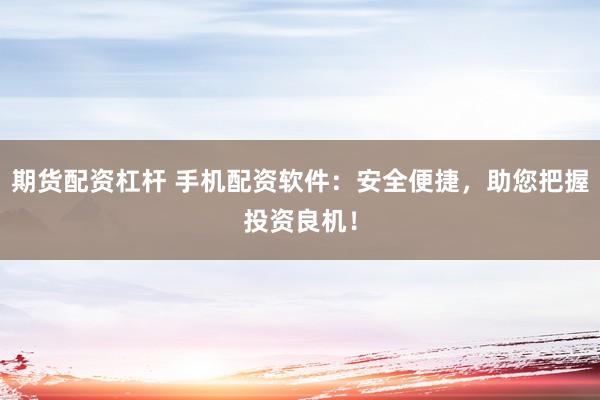期货配资杠杆 手机配资软件:安全便捷,助您把握投资良机!