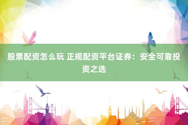 股票配资怎么玩 正规配资平台证券：安全可靠投资之选