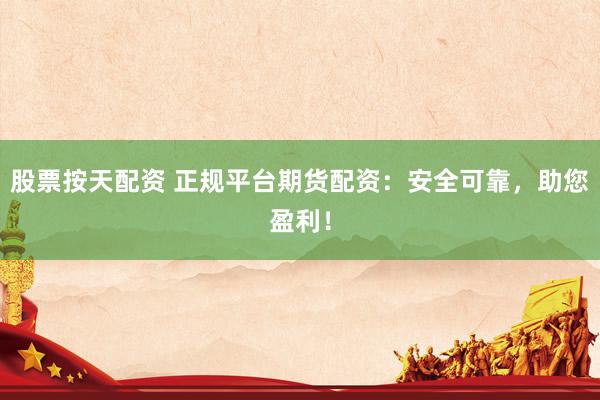 股票按天配资 正规平台期货配资:安全可靠,助您盈利!