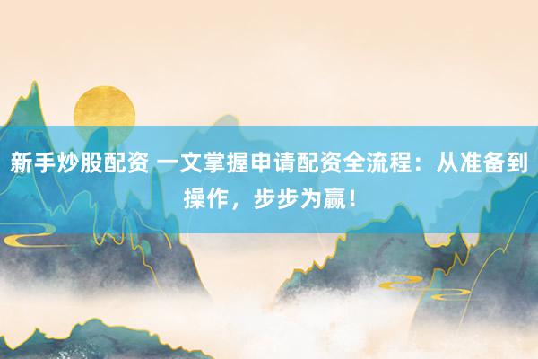 新手炒股配资 一文掌握申请配资全流程：从准备到操作，步步为赢！