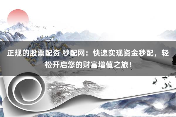 正规的股票配资 秒配网：快速实现资金秒配，轻松开启您的财富增值之旅！