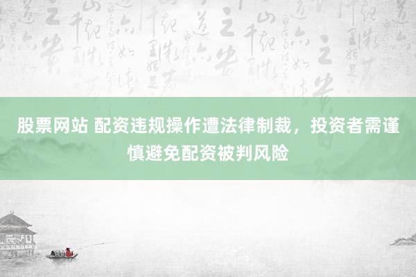股票网站 配资违规操作遭法律制裁，投资者需谨慎避免配资被判风险