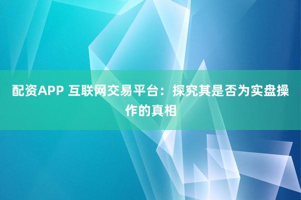 配资APP 互联网交易平台:探究其是否为实盘操作的真相