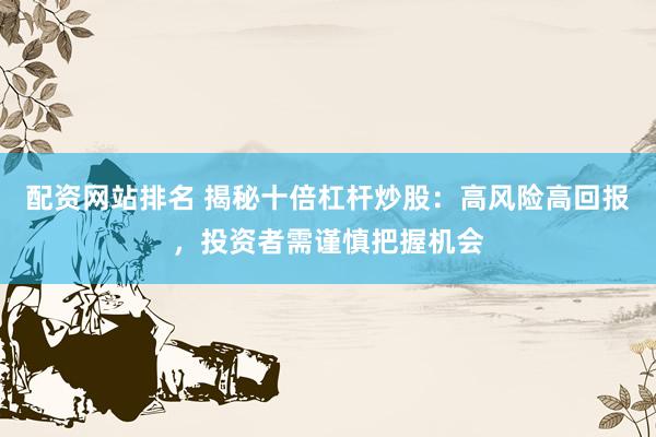 配资网站排名 揭秘十倍杠杆炒股:高风险高回报,投资者需谨慎把握机会