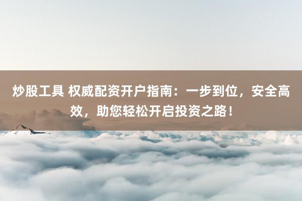 炒股工具 权威配资开户指南：一步到位，安全高效，助您轻松开启投资之路！