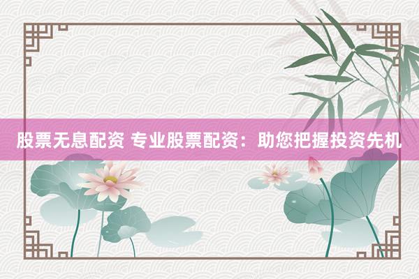股票无息配资 专业股票配资：助您把握投资先机