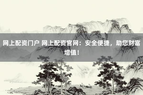 网上配资门户 网上配资官网：安全便捷，助您财富增值！
