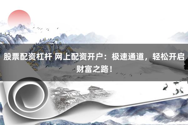 股票配资杠杆 网上配资开户：极速通道，轻松开启财富之路！