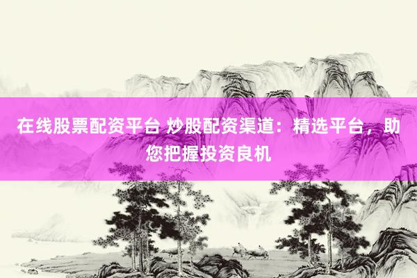 在线股票配资平台 炒股配资渠道:精选平台,助您把握投资良机