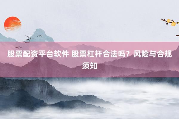 股票配资平台软件 股票杠杆合法吗？风险与合规须知