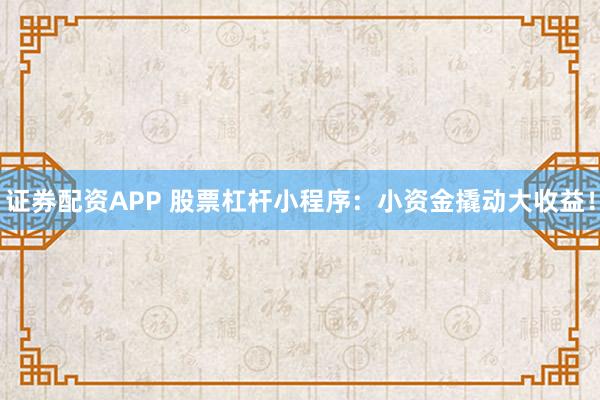 证券配资APP 股票杠杆小程序：小资金撬动大收益！