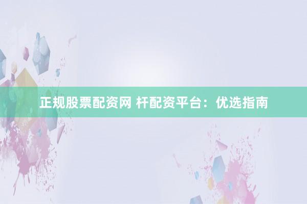 正规股票配资网 杆配资平台：优选指南