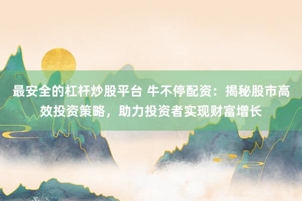 最安全的杠杆炒股平台 牛不停配资：揭秘股市高效投资策略，助力投资者实现财富增长