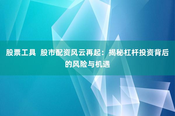 股票工具  股市配资风云再起：揭秘杠杆投资背后的风险与机遇