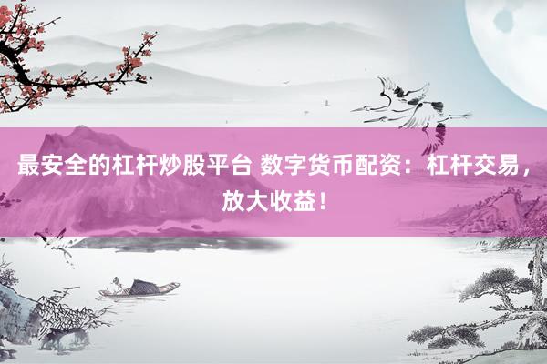 最安全的杠杆炒股平台 数字货币配资：杠杆交易，放大收益！