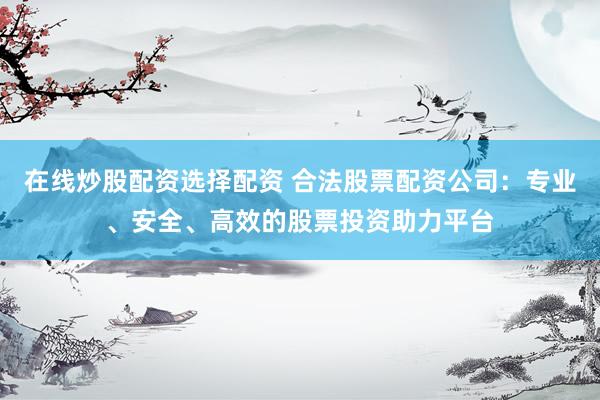 在线炒股配资选择配资 合法股票配资公司:专业、安全、高效的股票投资助力平台