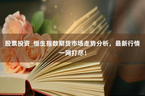 股票投资 恒生指数期货市场走势分析,最新行情一网打尽!