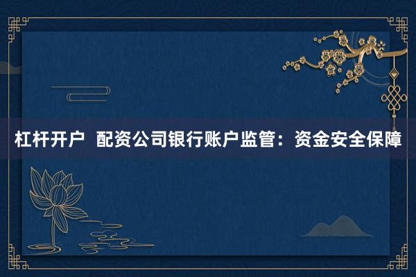 杠杆开户  配资公司银行账户监管：资金安全保障