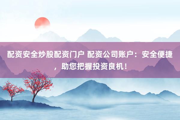配资安全炒股配资门户 配资公司账户：安全便捷，助您把握投资良机！