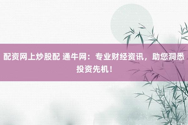 配资网上炒股配 通牛网：专业财经资讯，助您洞悉投资先机！
