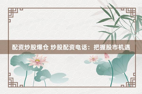 配资炒股爆仓 炒股配资电话：把握股市机遇