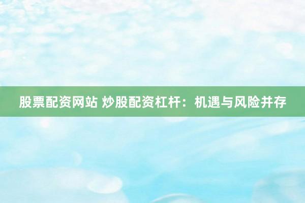 股票配资网站 炒股配资杠杆：机遇与风险并存