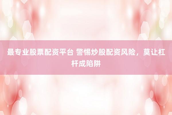 最专业股票配资平台 警惕炒股配资风险，莫让杠杆成陷阱