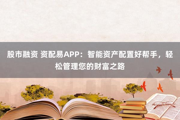 股市融资 资配易APP：智能资产配置好帮手，轻松管理您的财富之路