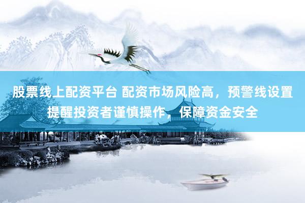 股票线上配资平台 配资市场风险高，预警线设置提醒投资者谨慎操作，保障资金安全