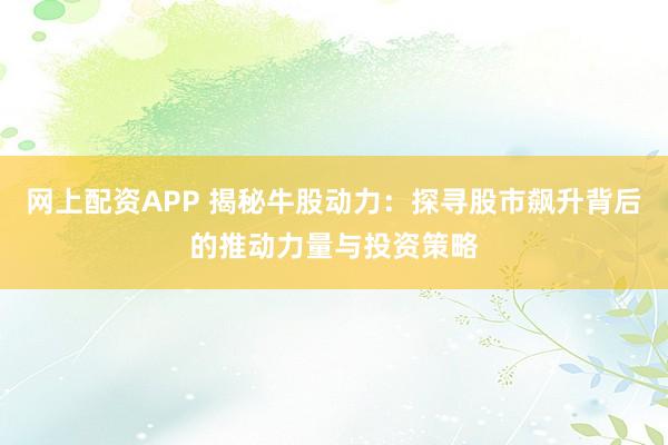 网上配资APP 揭秘牛股动力：探寻股市飙升背后的推动力量与投资策略