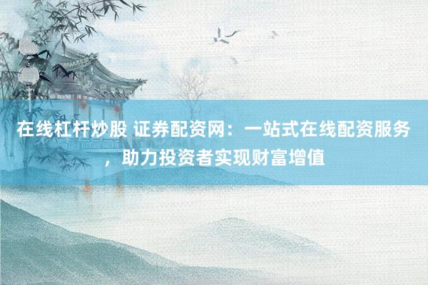 在线杠杆炒股 证券配资网:一站式在线配资服务,助力投资者实现财富增值