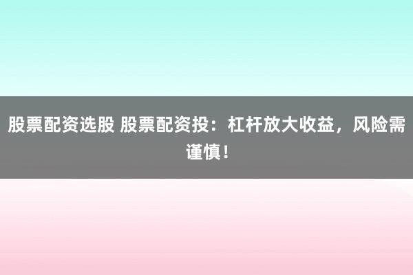 股票配资选股 股票配资投：杠杆放大收益，风险需谨慎！