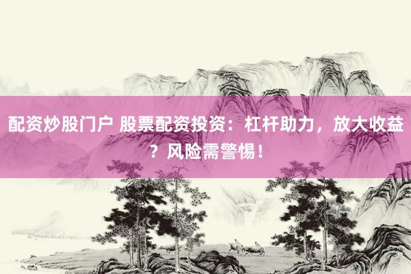 配资炒股门户 股票配资投资：杠杆助力，放大收益？风险需警惕！