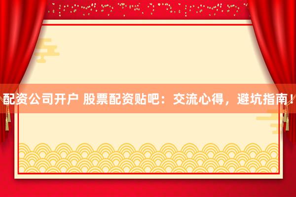 配资公司开户 股票配资贴吧：交流心得，避坑指南！