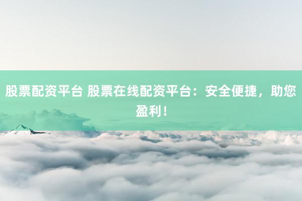 股票配资平台 股票在线配资平台：安全便捷，助您盈利！