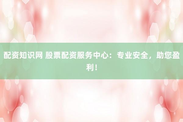 配资知识网 股票配资服务中心：专业安全，助您盈利！