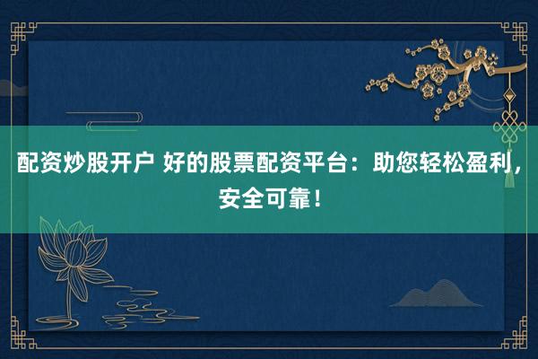 配资炒股开户 好的股票配资平台:助您轻松盈利,安全可靠!