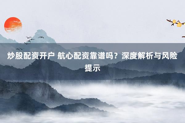 炒股配资开户 航心配资靠谱吗？深度解析与风险提示