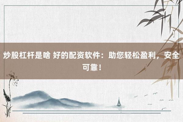 炒股杠杆是啥 好的配资软件：助您轻松盈利，安全可靠！