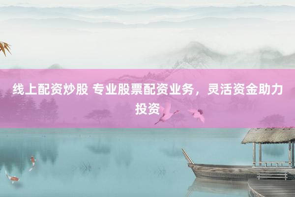 线上配资炒股 专业股票配资业务，灵活资金助力投资