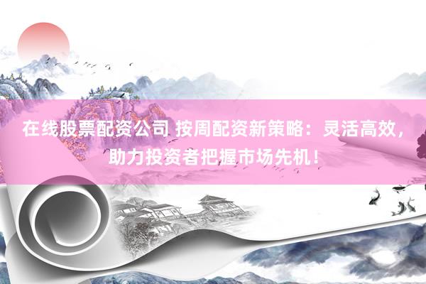 在线股票配资公司 按周配资新策略:灵活高效,助力投资者把握市场先机!